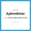 aphrodisiac แปลว่า?, คำศัพท์ภาษาอังกฤษ aphrodisiac แปลว่า ยาหรือสารกระตุ้นความต้องการทางเพศ ประเภท N หมวด N