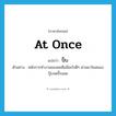 at once แปลว่า?, คำศัพท์ภาษาอังกฤษ at once แปลว่า ปั๊บ ประเภท ADV ตัวอย่าง หลักการทำงานของผมคือมีอะไรดีๆ ผ่านมาในสมองปุ๊บจดปั๊บเลย หมวด ADV