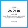 at once แปลว่า?, คำศัพท์ภาษาอังกฤษ at once แปลว่า พลัน ประเภท ADV ตัวอย่าง ปีนี้ตลาดผงซักฟอกสูตรมาตรฐานสำหรับซักด้วยมือที่สงบมานานก็พลันระเบิดศึกโปรโมชั่นกันขึ้นอีกครั้ง หมวด ADV