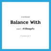 ทำให้สมดุลกับ ภาษาอังกฤษ?, คำศัพท์ภาษาอังกฤษ ทำให้สมดุลกับ แปลว่า balance with ประเภท PHRV หมวด PHRV