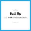 ball up แปลว่า?, คำศัพท์ภาษาอังกฤษ ball up แปลว่า ทำให้เสีย (คำสแลงต้องห้าม), ทำลาย ประเภท PHRV หมวด PHRV