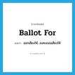ballot for แปลว่า?, คำศัพท์ภาษาอังกฤษ ballot for แปลว่า ออกเสียงให้, ลงคะแนนเสียงให้ ประเภท PHRV หมวด PHRV