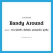 bandy around แปลว่า?, คำศัพท์ภาษาอังกฤษ bandy around แปลว่า กระจายไปทั่ว, ลือกันไป, แพร่ออกไป, ซุบซิบ ประเภท PHRV หมวด PHRV