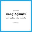bang against แปลว่า?, คำศัพท์ภาษาอังกฤษ bang against แปลว่า ชนเข้ากับ, ชนกับ, กระแทกกับ ประเภท PHRV หมวด PHRV