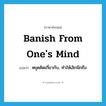 banish from one&#39;s mind แปลว่า?, คำศัพท์ภาษาอังกฤษ banish from one&#39;s mind แปลว่า หยุดคิดเกี่ยวกับ, ทำให้เลิกนึกถึง ประเภท PHRV หมวด PHRV