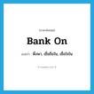 bank on แปลว่า?, คำศัพท์ภาษาอังกฤษ bank on แปลว่า พึ่งพา, เชื่อถือใน, เชื่อใจใน ประเภท PHRV หมวด PHRV