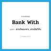 bank with แปลว่า?, คำศัพท์ภาษาอังกฤษ bank with แปลว่า ฝากเงินธนาคาร, ฝากเงินไว้กับ ประเภท PHRV หมวด PHRV