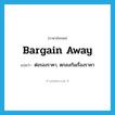 bargain away แปลว่า?, คำศัพท์ภาษาอังกฤษ bargain away แปลว่า ต่อรองราคา, ตกลงกันเรื่องราคา ประเภท PHRV หมวด PHRV