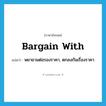 bargain with แปลว่า?, คำศัพท์ภาษาอังกฤษ bargain with แปลว่า พยายามต่อรองราคา, ตกลงกันเรื่องราคา ประเภท PHRV หมวด PHRV