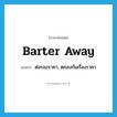 barter away แปลว่า?, คำศัพท์ภาษาอังกฤษ barter away แปลว่า ต่อรองราคา, ตกลงกันเรื่องราคา ประเภท PHRV หมวด PHRV