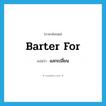 แลกเปลี่ยน ภาษาอังกฤษ?, คำศัพท์ภาษาอังกฤษ แลกเปลี่ยน แปลว่า barter for ประเภท PHRV หมวด PHRV