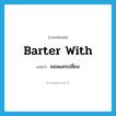 barter with แปลว่า?, คำศัพท์ภาษาอังกฤษ barter with แปลว่า ยอมแลกเปลี่ยน ประเภท PHRV หมวด PHRV