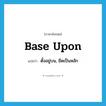 base upon แปลว่า?, คำศัพท์ภาษาอังกฤษ base upon แปลว่า ตั้งอยู่บน, ยึดเป็นหลัก ประเภท PHRV หมวด PHRV