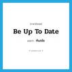 ทันสมัย ภาษาอังกฤษ?, คำศัพท์ภาษาอังกฤษ ทันสมัย แปลว่า be up to date ประเภท IDM หมวด IDM