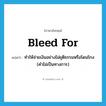 ทำให้จ่ายเงินอย่างไม่ยุติธรรมหรือโดนโกง (คำไม่เป็นทางการ) ภาษาอังกฤษ?, คำศัพท์ภาษาอังกฤษ ทำให้จ่ายเงินอย่างไม่ยุติธรรมหรือโดนโกง (คำไม่เป็นทางการ) แปลว่า bleed for ประเภท PHRV หมวด PHRV