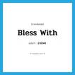 bless with แปลว่า?, คำศัพท์ภาษาอังกฤษ bless with แปลว่า อวยพร ประเภท PHRV หมวด PHRV