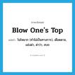 blow one&#39;s top แปลว่า?, คำศัพท์ภาษาอังกฤษ blow one&#39;s top แปลว่า โมโหมาก (คำไม่เป็นทางการ), เดือดดาล, แช่งด่า, ด่าว่า, สบถ ประเภท IDM หมวด IDM
