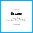 brazen แปลว่า?, คำศัพท์ภาษาอังกฤษ brazen แปลว่า ก๋ากั่น ประเภท ADJ ตัวอย่าง ผู้หญิงคนนี้ท่าทางก๋ากั่นเหมือนผู้ชาย หมวด ADJ