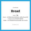 bread แปลว่า?, คำศัพท์ภาษาอังกฤษ bread แปลว่า ปัง ประเภท N ตัวอย่าง ฝรั่งใช้มีดกับส้อมกินเนื้อกินผัก แต่เมื่อจะกินขนมปังที่วางอยู่บนจานทางซ้ายมือนั้นจะใช้มือหัก เพิ่มเติม อาหารชนิดหนึ่งทำด้วยแป้งผสมเชื้อ เรียกว่าขนมปัง หมวด N