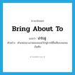 นำไปสู่ ภาษาอังกฤษ?, คำศัพท์ภาษาอังกฤษ นำไปสู่ แปลว่า bring about to ประเภท V ตัวอย่าง ตำแหน่งนางงามของเธอนำไปสู่การมีชื่อเสียงบนถนนบันเทิง หมวด V