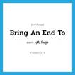 ยุติ, สิ้นสุด ภาษาอังกฤษ?, คำศัพท์ภาษาอังกฤษ ยุติ, สิ้นสุด แปลว่า bring an end to ประเภท IDM หมวด IDM