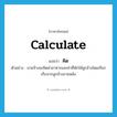 calculate แปลว่า?, คำศัพท์ภาษาอังกฤษ calculate แปลว่า คิด ประเภท V ตัวอย่าง นายจ้างจะคิดค่าอาหารและค่าที่พักให้ลูกจ้างโดยเรียกเก็บจากลูกจ้างภายหลัง หมวด V