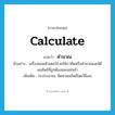 calculate แปลว่า?, คำศัพท์ภาษาอังกฤษ calculate แปลว่า คำนวณ ประเภท V ตัวอย่าง เครื่องคอมพิวเตอร์ช่วยให้เราคิดหรือคำนวณเลขได้ผลลัพธ์ที่ถูกต้องและแม่นยำ เพิ่มเติม กะประมาณ, คิดหาผลลัพธ์โดยวิธีเลข หมวด V