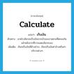 calculate แปลว่า?, คำศัพท์ภาษาอังกฤษ calculate แปลว่า เก็บเงิน ประเภท V ตัวอย่าง นายโรงลิเกจะเก็บเงินจากเจ้าของงานตามที่ตกลงกันแล้วหลังจากที่การแสดงลิเกจบลง เพิ่มเติม เรียกเก็บเงินที่ค้างชำระ, เรียกเก็บเงินค่าจ้างหรือค่าบริการต่างๆ หมวด V