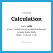 calculation แปลว่า?, คำศัพท์ภาษาอังกฤษ calculation แปลว่า คณิต ประเภท N ตัวอย่าง วิชาที่เกี่ยวกับการคำนวณได้แก่วิชาคณิตศาสตร์ เรขาคณิต พีชคณิต เป็นต้น เพิ่มเติม การคำนวณ, การนับ หมวด N