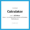 calculator แปลว่า?, คำศัพท์ภาษาอังกฤษ calculator แปลว่า เครื่องคิดเลข ประเภท N ตัวอย่าง เขาบวกลบคูณหารได้อย่างคล่องและรวดเร็วโดยไม่ต้องใช้เครื่องคิดเลขเลย หมวด N