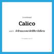 calico แปลว่า?, คำศัพท์ภาษาอังกฤษ calico แปลว่า ผ้าฝ้ายแบบหนามักมีสีขาวไม่มีลาย ประเภท N หมวด N