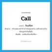 call แปลว่า?, คำศัพท์ภาษาอังกฤษ call แปลว่า ร้องเรียก ประเภท V ตัวอย่าง บริเวณตลาดท่าช้างกำลังพลุกพล่าน แม่ค้าแม่ขายร้องเรียกลูกค้ากันเอ็ดอึง เพิ่มเติม ส่งเสียงเรียกเพื่อให้มา หมวด V