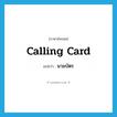 นามบัตร ภาษาอังกฤษ?, คำศัพท์ภาษาอังกฤษ นามบัตร แปลว่า calling card ประเภท N หมวด N
