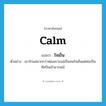 calm แปลว่า?, คำศัพท์ภาษาอังกฤษ calm แปลว่า ใจเย็น ประเภท ADJ ตัวอย่าง เขารักแม่มากกว่าพ่อเพราะแม่เป็นคนใจเย็นแต่พ่อเป็นศิลปินเจ้าอารมณ์ หมวด ADJ