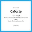 calorie แปลว่า?, คำศัพท์ภาษาอังกฤษ calorie แปลว่า แคลอรี่ ประเภท CLAS ตัวอย่าง แฮมเบอร์เกอร์ชิ้นหนึ่งให้พลังงานประมาณ 250 แคลอรี่ เพิ่มเติม ชื่อหน่วยวัดปริมาณความร้อน หมวด CLAS