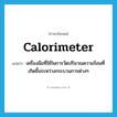 calorimeter แปลว่า?, คำศัพท์ภาษาอังกฤษ calorimeter แปลว่า เครื่องมือที่ใช้ในการวัดปริมาณความร้อนที่เกิดขึ้นระหว่างกระบวนการต่างๆ ประเภท N หมวด N