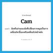 cam แปลว่า?, คำศัพท์ภาษาอังกฤษ cam แปลว่า ล้อหรือส่วนของล้อที่เปลี่ยนการหมุนเป็นการเคลื่อนไหวขึ้นลงหรือเคลื่อนไปหน้าหลัง ประเภท N หมวด N