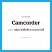 camcorder แปลว่า?, คำศัพท์ภาษาอังกฤษ camcorder แปลว่า กล้องถ่ายวีดีโอที่สามารถพกพาไปได้ ประเภท N หมวด N
