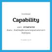 ความสามารถ ภาษาอังกฤษ?, คำศัพท์ภาษาอังกฤษ ความสามารถ แปลว่า capability ประเภท N ตัวอย่าง หัวหน้าใหญ่มีความสามารถทุกอย่างเก่งกาจกว่าหัวหน้าทุกคน หมวด N