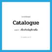 catalogue แปลว่า?, คำศัพท์ภาษาอังกฤษ catalogue แปลว่า เกี่ยวกับบัญชีรายชื่อ ประเภท ADJ หมวด ADJ
