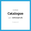 catalogue แปลว่า?, คำศัพท์ภาษาอังกฤษ catalogue แปลว่า บันทึกในบัญชีรายชื่อ ประเภท VT หมวด VT