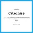 สอนหลักการของศาสนาคริสต์โดยการถามตอบ ภาษาอังกฤษ?, คำศัพท์ภาษาอังกฤษ สอนหลักการของศาสนาคริสต์โดยการถามตอบ แปลว่า catechise ประเภท VT หมวด VT