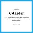 สายหรือท่อที่สอดเข้าไปในร่างกายเพื่อเอาของเหลวออกมา ภาษาอังกฤษ?, คำศัพท์ภาษาอังกฤษ สายหรือท่อที่สอดเข้าไปในร่างกายเพื่อเอาของเหลวออกมา แปลว่า catheter ประเภท N หมวด N