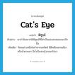 cat&#39;s eye แปลว่า?, คำศัพท์ภาษาอังกฤษ cat&#39;s eye แปลว่า พิฑูรย์ ประเภท N ตัวอย่าง เขากำลังอยากได้พิฑูรย์ที่มีค่าเป็นของสะสมของเขาอีกชิ้น เพิ่มเติม รัตนอย่างหนึ่งในจำพวกนพรัตน์ มีสีเหลืองแกมเขียวหรือน้ำตาลเทา มีน้ำเป็นสายรุ้งกลอกไปมา หมวด N