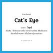 cat&#39;s eye แปลว่า?, คำศัพท์ภาษาอังกฤษ cat&#39;s eye แปลว่า วิฑูรย์ ประเภท N เพิ่มเติม ชื่อรัตนะอย่างหนึ่ง ในจำพวกนพรัตน์ มีสีเหลืองแกมเขียวหรือน้ำตาลเทา มีน้ำเป็นสายรุ้งกลอกไปมา หมวด N
