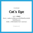 cat&#39;s eye แปลว่า?, คำศัพท์ภาษาอังกฤษ cat&#39;s eye แปลว่า ตาแมว ประเภท N ตัวอย่าง เธอต้องการหาซื้อตาแมวมาเก็บไว้เป็นเครื่องประดับอีกชิ้นหนึ่งที่เธอสะสม เพิ่มเติม แก้วมีค่าชนิดหนึ่ง เรียกว่า เพชรตาแมว หมวด N