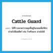 cattle guard แปลว่า?, คำศัพท์ภาษาอังกฤษ cattle guard แปลว่า ไม้ที่วางพาดปากหลุมที่อยู่ในถนนเพื่อให้รถผ่านไปได้แต่สัตว์ เช่น วัวหรือแกะ ผ่านไม่ได้ ประเภท N หมวด N