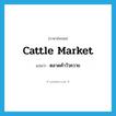 cattle market แปลว่า?, คำศัพท์ภาษาอังกฤษ cattle market แปลว่า ตลาดค้าวัวควาย ประเภท N หมวด N