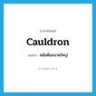 หม้อต้มขนาดใหญ่ ภาษาอังกฤษ?, คำศัพท์ภาษาอังกฤษ หม้อต้มขนาดใหญ่ แปลว่า cauldron ประเภท N หมวด N