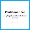 cauliflower ear แปลว่า?, คำศัพท์ภาษาอังกฤษ cauliflower ear แปลว่า หูที่ผิดรูปเนื่องจากได้รับบาดเจ็บ (โดยเฉพาะจากการชก) ประเภท N หมวด N